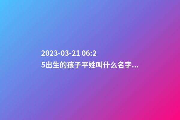 2023-03-21 06:25出生的孩子平姓叫什么名字好？